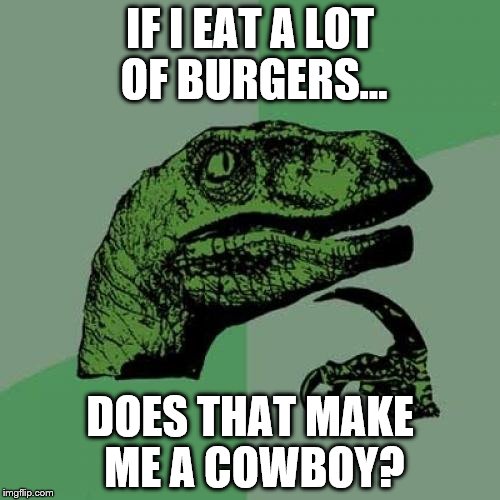 Philosoraptor Meme | IF I EAT A LOT OF BURGERS... DOES THAT MAKE ME A COWBOY? | image tagged in memes,philosoraptor | made w/ Imgflip meme maker