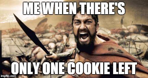 Sparta Leonidas | ME WHEN THERE'S ONLY ONE COOKIE LEFT | image tagged in memes,sparta leonidas | made w/ Imgflip meme maker