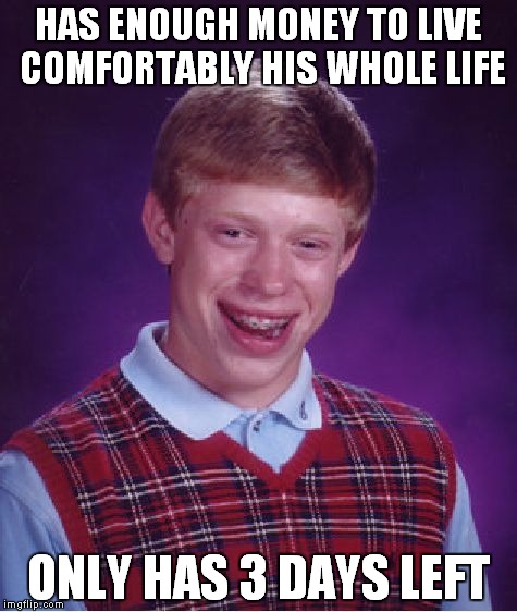 Bad Luck Brian Meme | HAS ENOUGH MONEY TO LIVE COMFORTABLY HIS WHOLE LIFE ONLY HAS 3 DAYS LEFT | image tagged in memes,bad luck brian | made w/ Imgflip meme maker