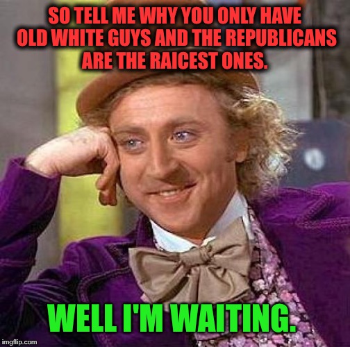 Creepy Condescending Wonka | SO TELL ME WHY YOU ONLY HAVE OLD WHITE GUYS AND THE REPUBLICANS ARE THE RAICEST ONES. WELL I'M WAITING. | image tagged in memes,creepy condescending wonka | made w/ Imgflip meme maker