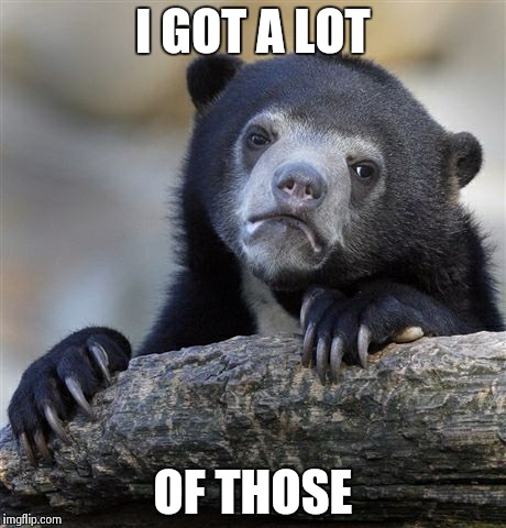 Confession Bear Meme | I GOT A LOT OF THOSE | image tagged in memes,confession bear | made w/ Imgflip meme maker