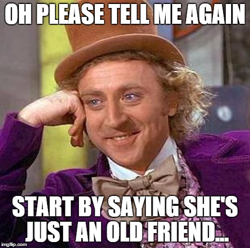 Creepy Condescending Wonka | OH PLEASE TELL ME AGAIN START BY SAYING SHE'S JUST AN OLD FRIEND... | image tagged in memes,creepy condescending wonka | made w/ Imgflip meme maker