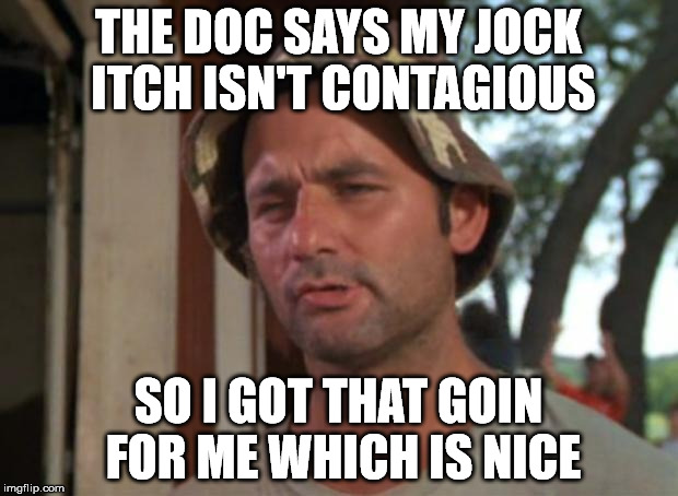 So I Got That Goin For Me Which Is Nice | THE DOC SAYS MY JOCK ITCH ISN'T CONTAGIOUS SO I GOT THAT GOIN FOR ME WHICH IS NICE | image tagged in memes,so i got that goin for me which is nice | made w/ Imgflip meme maker