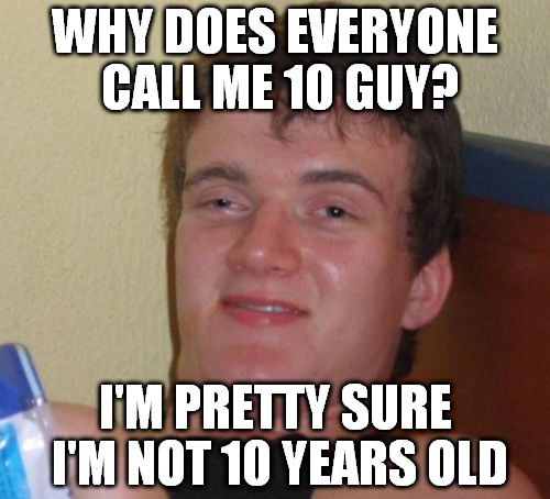 10 Guy Meme | WHY DOES EVERYONE CALL ME 10 GUY? I'M PRETTY SURE I'M NOT 10 YEARS OLD | image tagged in memes,10 guy | made w/ Imgflip meme maker