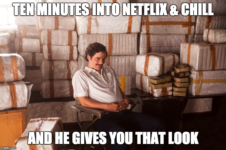 Narcos | TEN MINUTES INTO NETFLIX & CHILL AND HE GIVES YOU THAT LOOK | image tagged in narcos | made w/ Imgflip meme maker