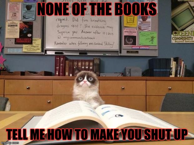 Grumpy cat studying | NONE OF THE BOOKS TELL ME HOW TO MAKE YOU SHUT UP | image tagged in grumpy cat studying | made w/ Imgflip meme maker
