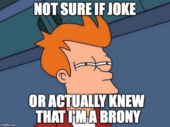 Futurama Fry Meme | NOT SURE IF JOKE OR ACTUALLY KNEW THAT I'M A BRONY | image tagged in memes,futurama fry | made w/ Imgflip meme maker