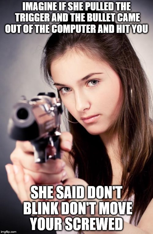 Girl with gun | IMAGINE IF SHE PULLED THE TRIGGER AND THE BULLET CAME OUT OF THE COMPUTER AND HIT YOU SHE SAID DON'T BLINK DON'T MOVE YOUR SCREWED | image tagged in girl with gun | made w/ Imgflip meme maker