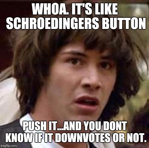 Conspiracy Keanu Meme | WHOA. IT'S LIKE SCHROEDINGERS BUTTON PUSH IT...AND YOU DONT KNOW IF IT DOWNVOTES OR NOT. | image tagged in memes,conspiracy keanu | made w/ Imgflip meme maker