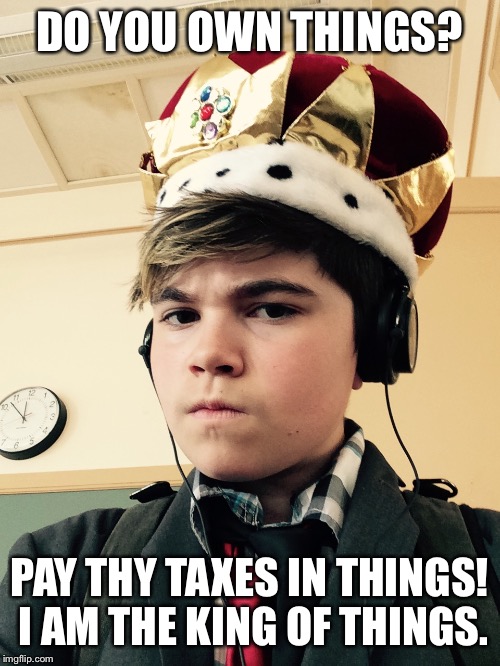 The King of Things  | DO YOU OWN THINGS? PAY THY TAXES IN THINGS! I AM THE KING OF THINGS. | image tagged in the king of things  | made w/ Imgflip meme maker
