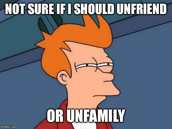 Futurama Fry | NOT SURE IF I SHOULD UNFRIEND OR UNFAMILY | image tagged in memes,futurama fry | made w/ Imgflip meme maker