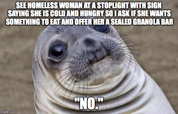 Awkward Moment Sealion Meme | SEE HOMELESS WOMAN AT A STOPLIGHT WITH SIGN SAYING SHE IS COLD AND HUNGRY SO I ASK IF SHE WANTS SOMETHING TO EAT AND OFFER HER A SEALED GRAN | image tagged in memes,awkward moment sealion | made w/ Imgflip meme maker