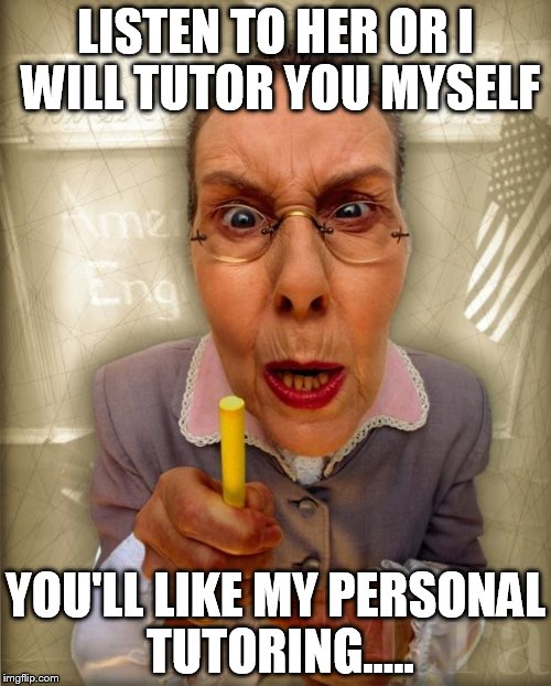SternTeacher | LISTEN TO HER OR I WILL TUTOR YOU MYSELF YOU'LL LIKE MY PERSONAL TUTORING..... | image tagged in sternteacher | made w/ Imgflip meme maker