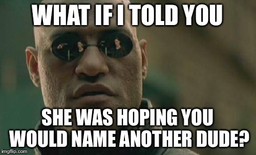 Matrix Morpheus Meme | WHAT IF I TOLD YOU SHE WAS HOPING YOU WOULD NAME ANOTHER DUDE? | image tagged in memes,matrix morpheus | made w/ Imgflip meme maker