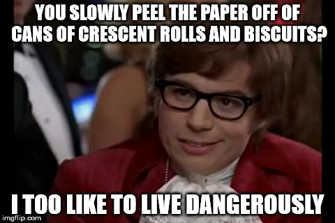 I peel off about an inch and then throw it in the sink as if it's a grenade. | YOU SLOWLY PEEL THE PAPER OFF OF CANS OF CRESCENT ROLLS AND BISCUITS? I TOO LIKE TO LIVE DANGEROUSLY | image tagged in memes,i too like to live dangerously | made w/ Imgflip meme maker