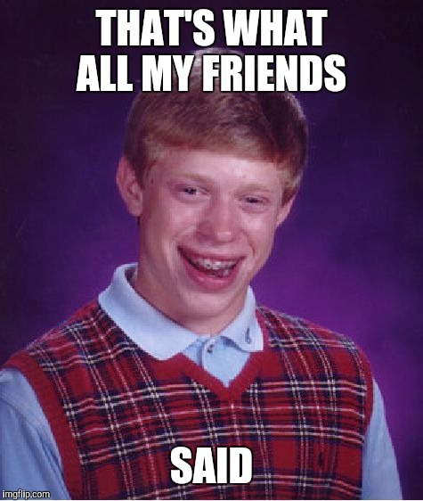 Bad Luck Brian Meme | THAT'S WHAT ALL MY FRIENDS SAID | image tagged in memes,bad luck brian | made w/ Imgflip meme maker