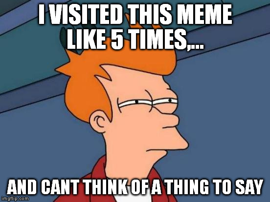 Futurama Fry Meme | I VISITED THIS MEME LIKE 5 TIMES,... AND CANT THINK OF A THING TO SAY | image tagged in memes,futurama fry | made w/ Imgflip meme maker