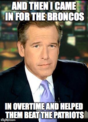 Brian Williams Was There 3 | AND THEN I CAME IN FOR THE BRONCOS IN OVERTIME AND HELPED THEM BEAT THE PATRIOTS | image tagged in memes,brian williams was there 3 | made w/ Imgflip meme maker