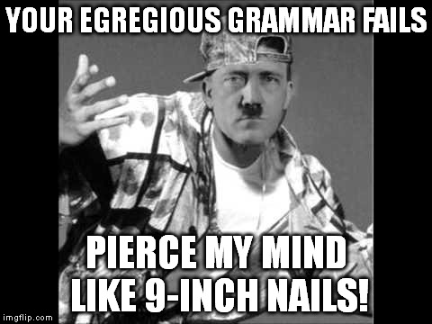 Grammar Nazi Rap #3 | YOUR EGREGIOUS GRAMMAR FAILS PIERCE MY MIND LIKE 9-INCH NAILS! | image tagged in memes,swag,hitler,grammar nazi rap | made w/ Imgflip meme maker