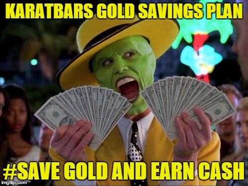 Money Money | KARATBARS GOLD SAVINGS PLAN #SAVE GOLD AND EARN CASH | image tagged in memes,money money | made w/ Imgflip meme maker