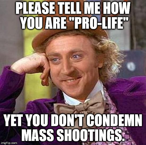 Creepy Condescending Wonka Meme | PLEASE TELL ME HOW YOU ARE "PRO-LIFE" YET YOU DON'T CONDEMN MASS SHOOTINGS. | image tagged in memes,creepy condescending wonka | made w/ Imgflip meme maker