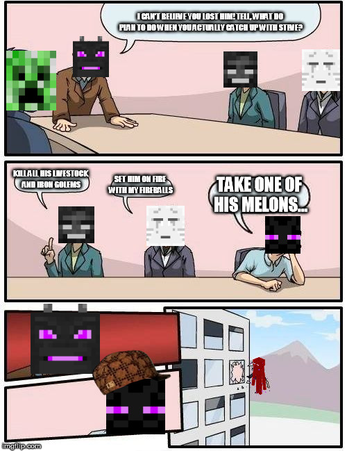 Meeting over steve | I CAN'T BELIEVE YOU LOST HIM! TELL, WHAT DO PLAN TO DO WHEN YOU ACTUALLY CATCH UP WITH STEVE? KILL ALL HIS LIVESTOCK AND IRON GOLEMS SET HIM | image tagged in memes,boardroom meeting suggestion,scumbag,enderman,ghast,enderdragon | made w/ Imgflip meme maker