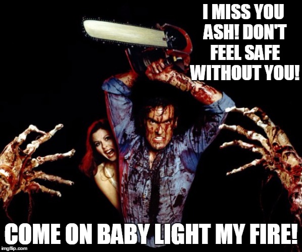 evil dead | I MISS YOU ASH! DON'T FEEL SAFE WITHOUT YOU! COME ON BABY LIGHT MY FIRE! | image tagged in funny | made w/ Imgflip meme maker