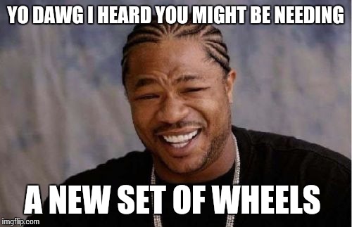 Yo Dawg Heard You Meme | YO DAWG I HEARD YOU MIGHT BE NEEDING A NEW SET OF WHEELS | image tagged in memes,yo dawg heard you | made w/ Imgflip meme maker