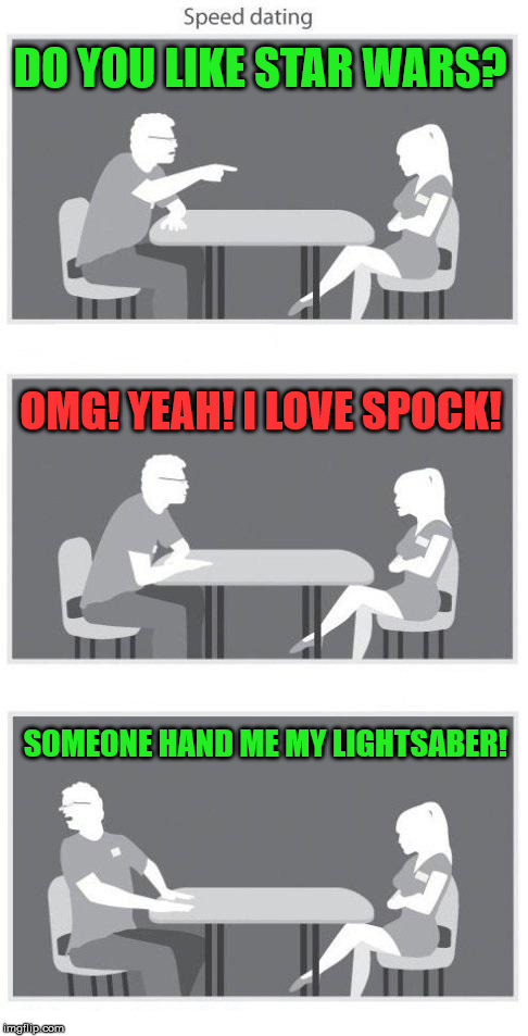 Do you like star wars? | DO YOU LIKE STAR WARS? OMG! YEAH! I LOVE SPOCK! SOMEONE HAND ME MY LIGHTSABER! | image tagged in speed dating,funny,memes,star wars,star trek,funny memes | made w/ Imgflip meme maker