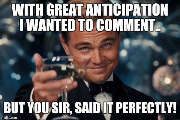 Leonardo Dicaprio Cheers Meme | WITH GREAT ANTICIPATION I WANTED TO COMMENT.. BUT YOU SIR, SAID IT PERFECTLY! | image tagged in memes,leonardo dicaprio cheers | made w/ Imgflip meme maker