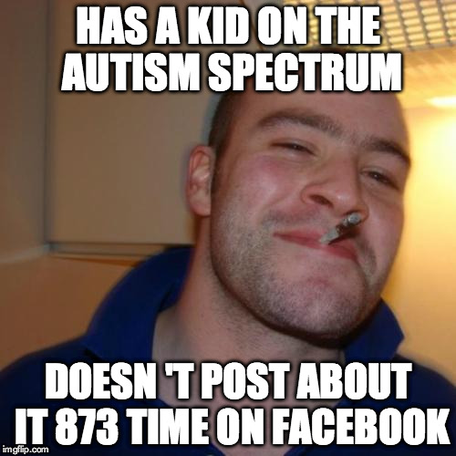 Good Guy Greg | HAS A KID ON THE AUTISM SPECTRUM DOESN 'T POST ABOUT IT 873 TIME ON FACEBOOK | image tagged in memes,good guy greg | made w/ Imgflip meme maker