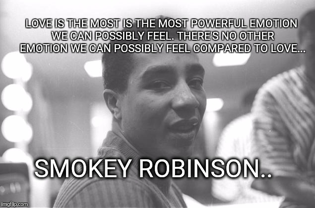 Reality | SMOKEY ROBINSON.. LOVE IS THE MOST IS THE MOST POWERFUL EMOTION WE CAN POSSIBLY FEEL. THERE'S NO OTHER EMOTION WE CAN POSSIBLY FEEL COMPARED | image tagged in love is love | made w/ Imgflip meme maker