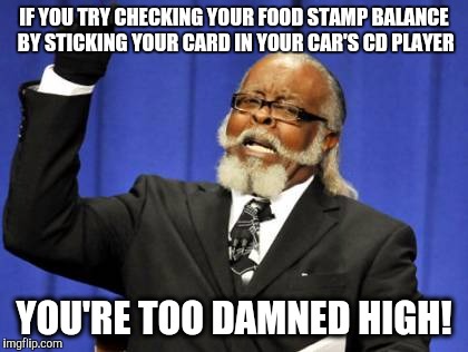 Too Damn High | IF YOU TRY CHECKING YOUR FOOD STAMP BALANCE BY STICKING YOUR CARD IN YOUR CAR'S CD PLAYER YOU'RE TOO DAMNED HIGH! | image tagged in memes,too damn high | made w/ Imgflip meme maker