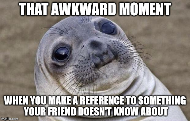 Awkward Moment Sealion | THAT AWKWARD MOMENT WHEN YOU MAKE A REFERENCE TO SOMETHING YOUR FRIEND DOESN'T KNOW ABOUT | image tagged in memes,awkward moment sealion | made w/ Imgflip meme maker