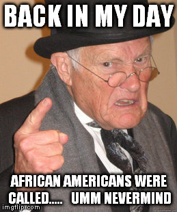 Back In My Day | BACK IN MY DAY AFRICAN AMERICANS WERE CALLED.....   UMM NEVERMIND | image tagged in memes,back in my day | made w/ Imgflip meme maker
