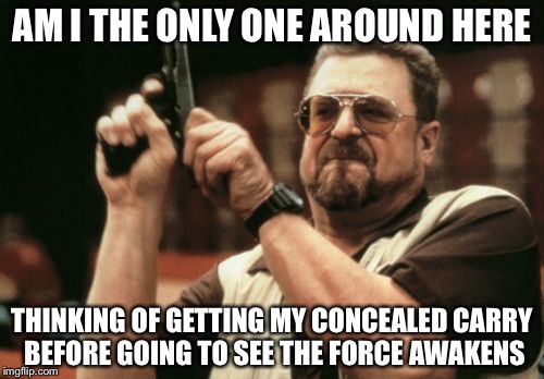 Am I The Only One Around Here Meme | AM I THE ONLY ONE AROUND HERE THINKING OF GETTING MY CONCEALED CARRY BEFORE GOING TO SEE THE FORCE AWAKENS | image tagged in memes,am i the only one around here | made w/ Imgflip meme maker