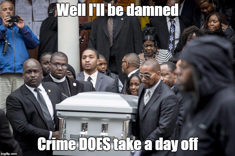 Well I'll be damned Crime DOES take a day off | image tagged in funeral,black man | made w/ Imgflip meme maker