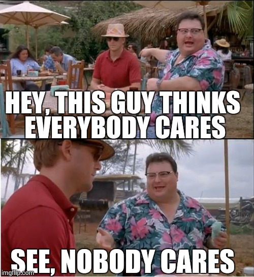I'm the guy in the red, for sure! | HEY, THIS GUY THINKS EVERYBODY CARES SEE, NOBODY CARES | image tagged in memes,see nobody cares | made w/ Imgflip meme maker