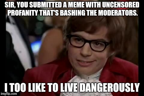 I Too Like To Live Dangerously Meme | SIR, YOU SUBMITTED A MEME WITH UNCENSORED PROFANITY THAT'S BASHING THE MODERATORS. I TOO LIKE TO LIVE DANGEROUSLY | image tagged in memes,i too like to live dangerously | made w/ Imgflip meme maker