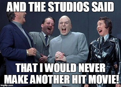 Laughing Villains | AND THE STUDIOS SAID THAT I WOULD NEVER MAKE ANOTHER HIT MOVIE! | image tagged in memes,laughing villains | made w/ Imgflip meme maker