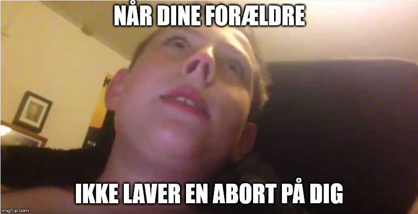 NÅR DINE FORÆLDRE IKKE LAVER EN ABORT PÅ DIG | made w/ Imgflip meme maker