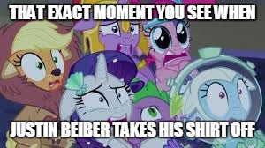 Freak-out Ponies | THAT EXACT MOMENT YOU SEE WHEN JUSTIN BEIBER TAKES HIS SHIRT OFF | image tagged in my little pony | made w/ Imgflip meme maker