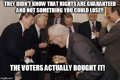 Laughing Men In Suits Meme | THEY DIDN'T KNOW THAT RIGHTS ARE GUARANTEED AND NOT SOMETHING YOU COULD LOSE!! THE VOTERS ACTUALLY BOUGHT IT! | image tagged in memes,laughing men in suits | made w/ Imgflip meme maker