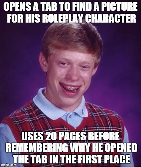 Geek forum problems | OPENS A TAB TO FIND A PICTURE FOR HIS ROLEPLAY CHARACTER USES 20 PAGES BEFORE REMEMBERING WHY HE OPENED THE TAB IN THE FIRST PLACE | image tagged in memes,bad luck brian,roleplaying | made w/ Imgflip meme maker
