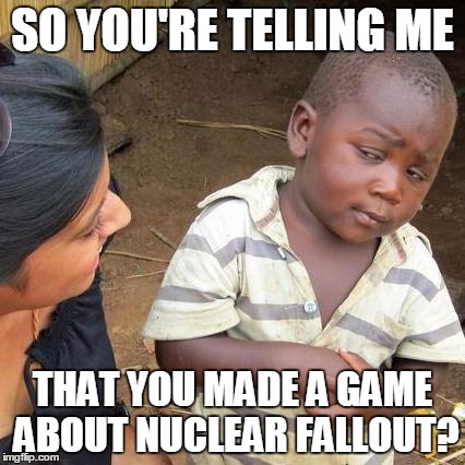 Third World Skeptical Kid | SO YOU'RE TELLING ME THAT YOU MADE A GAME ABOUT NUCLEAR FALLOUT? | image tagged in memes,third world skeptical kid | made w/ Imgflip meme maker