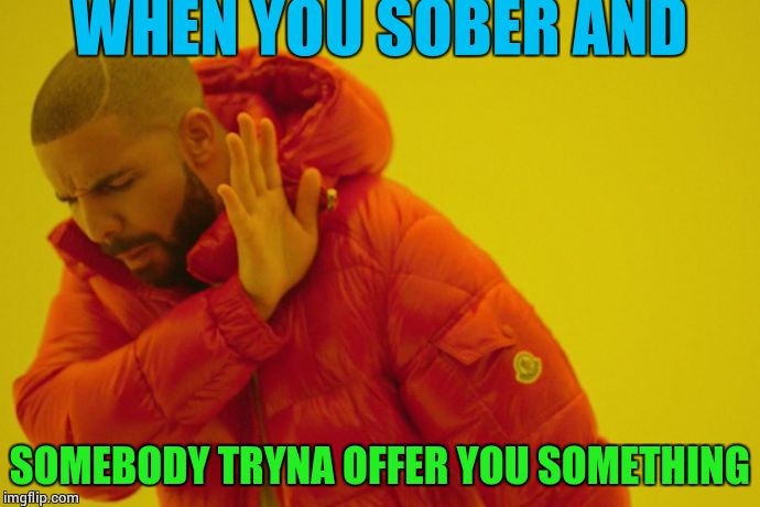 Drake hotline bling | WHEN YOU SOBER AND SOMEBODY TRYNA OFFER YOU SOMETHING | image tagged in drake hotline bling | made w/ Imgflip meme maker