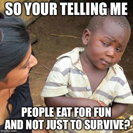 Third World Skeptical Kid Meme | SO YOUR TELLING ME PEOPLE EAT FOR FUN AND NOT JUST TO SURVIVE? | image tagged in memes,third world skeptical kid | made w/ Imgflip meme maker