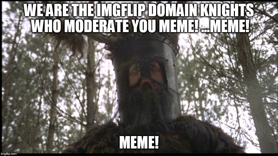 Ni! | WE ARE THE IMGFLIP DOMAIN KNIGHTS WHO MODERATE YOU MEME! ...MEME! MEME! | image tagged in memes,imgflip | made w/ Imgflip meme maker