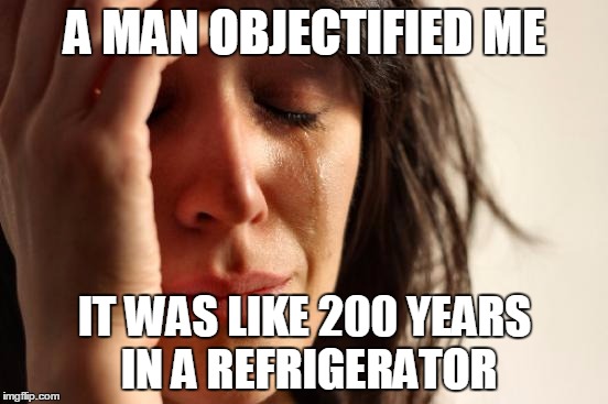 First World Problems | A MAN OBJECTIFIED ME IT WAS LIKE 200 YEARS IN A REFRIGERATOR | image tagged in memes,first world problems | made w/ Imgflip meme maker