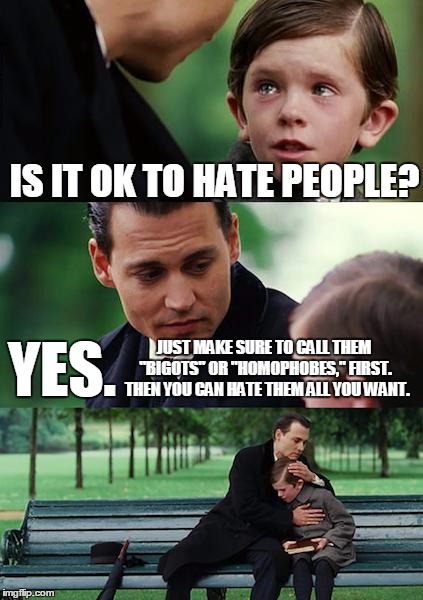 Hypocrisy 101 | IS IT OK TO HATE PEOPLE? YES. JUST MAKE SURE TO CALL THEM "BIGOTS" OR "HOMOPHOBES," FIRST.  THEN YOU CAN HATE THEM ALL YOU WANT. | image tagged in memes,finding neverland,liberal logic,liberals,hate speech,political correctness | made w/ Imgflip meme maker